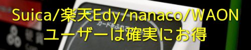 Suica/楽天Edy/nanaco/WAONユーザーは確実にお得